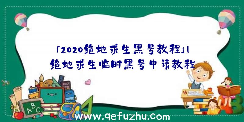 「2020绝地求生黑号教程」|绝地求生临时黑号申请教程